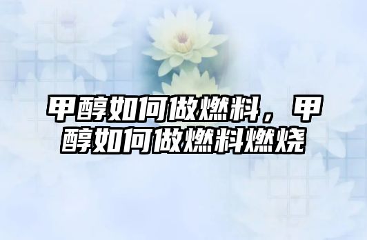 甲醇如何做燃料，甲醇如何做燃料燃燒