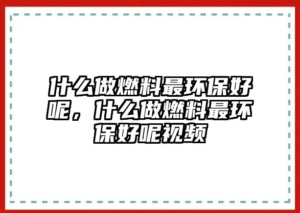 什么做燃料最環(huán)保好呢，什么做燃料最環(huán)保好呢視頻