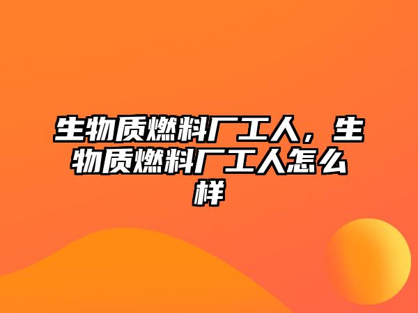 生物質(zhì)燃料廠工人，生物質(zhì)燃料廠工人怎么樣