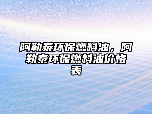 阿勒泰環(huán)保燃料油，阿勒泰環(huán)保燃料油價格表