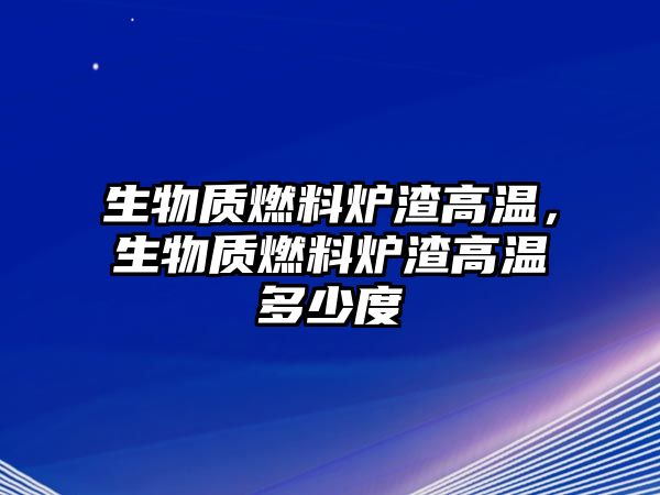 生物質(zhì)燃料爐渣高溫，生物質(zhì)燃料爐渣高溫多少度