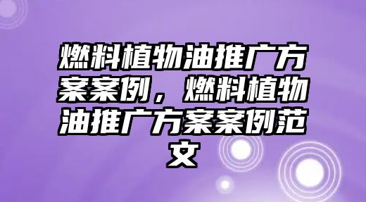 燃料植物油推廣方案案例，燃料植物油推廣方案案例范文