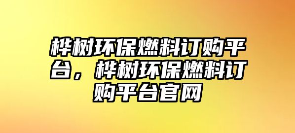 樺樹環(huán)保燃料訂購(gòu)平臺(tái)，樺樹環(huán)保燃料訂購(gòu)平臺(tái)官網(wǎng)