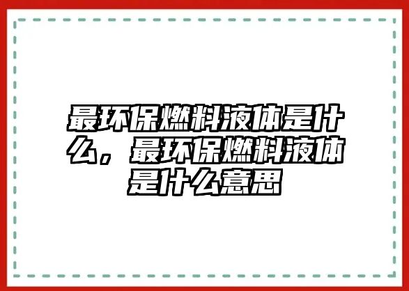 最環(huán)保燃料液體是什么，最環(huán)保燃料液體是什么意思