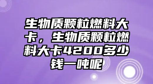 生物質(zhì)顆粒燃料大卡，生物質(zhì)顆粒燃料大卡4200多少錢一噸呢