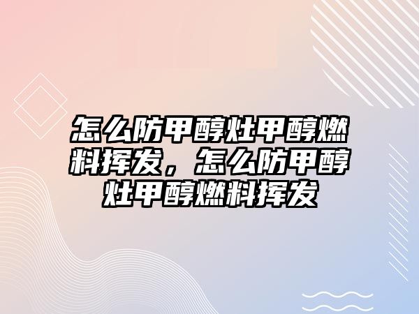 怎么防甲醇灶甲醇燃料揮發(fā)，怎么防甲醇灶甲醇燃料揮發(fā)