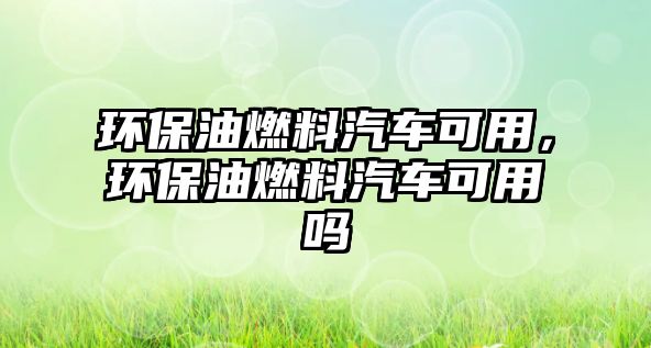 環(huán)保油燃料汽車可用，環(huán)保油燃料汽車可用嗎