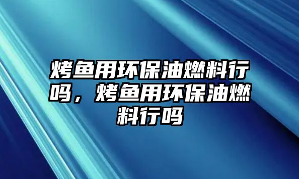 烤魚用環(huán)保油燃料行嗎，烤魚用環(huán)保油燃料行嗎