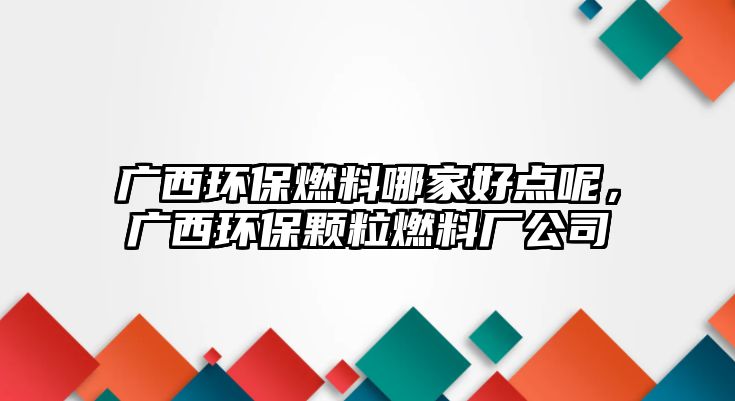 廣西環(huán)保燃料哪家好點(diǎn)呢，廣西環(huán)保顆粒燃料廠公司