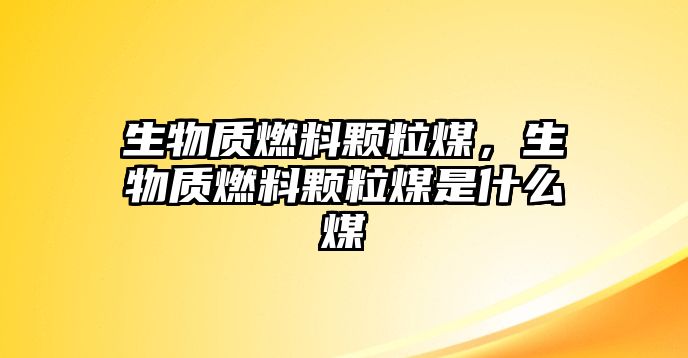 生物質(zhì)燃料顆粒煤，生物質(zhì)燃料顆粒煤是什么煤