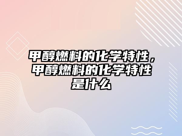 甲醇燃料的化學特性，甲醇燃料的化學特性是什么