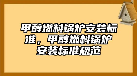 甲醇燃料鍋爐安裝標(biāo)準，甲醇燃料鍋爐安裝標(biāo)準規(guī)范