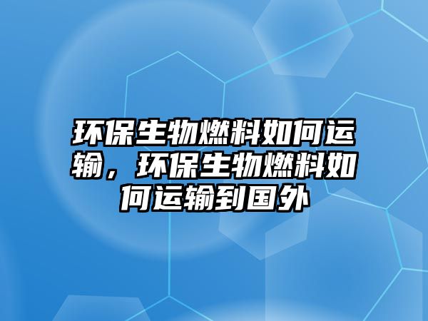 環(huán)保生物燃料如何運輸，環(huán)保生物燃料如何運輸?shù)絿? class=