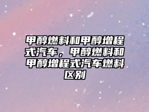 甲醇燃料和甲醇增程式汽車，甲醇燃料和甲醇增程式汽車燃料區(qū)別