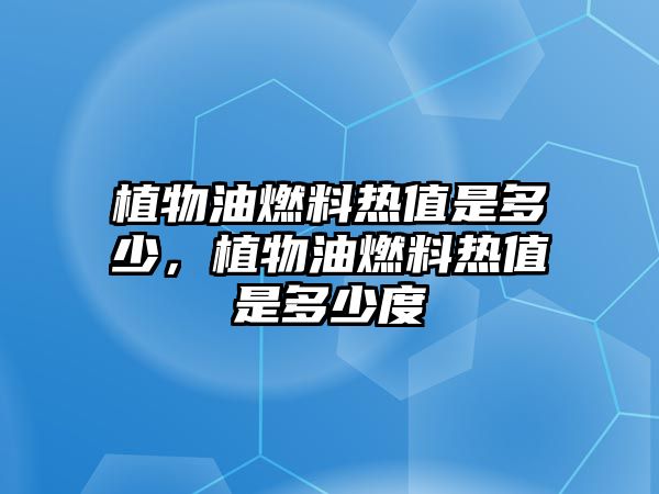 植物油燃料熱值是多少，植物油燃料熱值是多少度