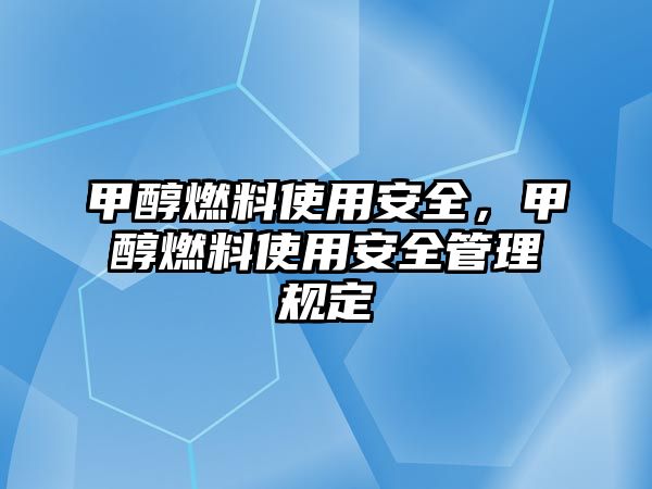 甲醇燃料使用安全，甲醇燃料使用安全管理規(guī)定