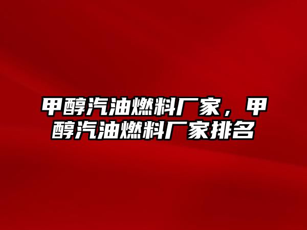 甲醇汽油燃料廠家，甲醇汽油燃料廠家排名