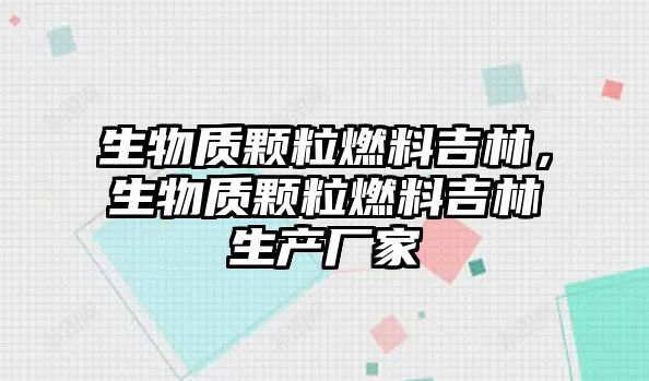 生物質顆粒燃料吉林，生物質顆粒燃料吉林生產廠家