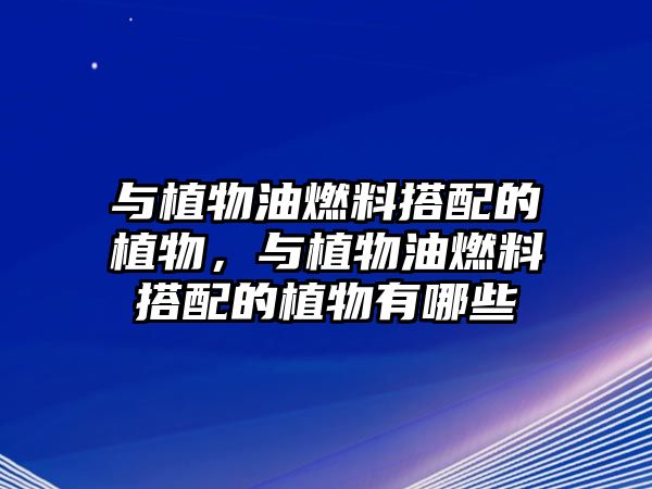 與植物油燃料搭配的植物，與植物油燃料搭配的植物有哪些