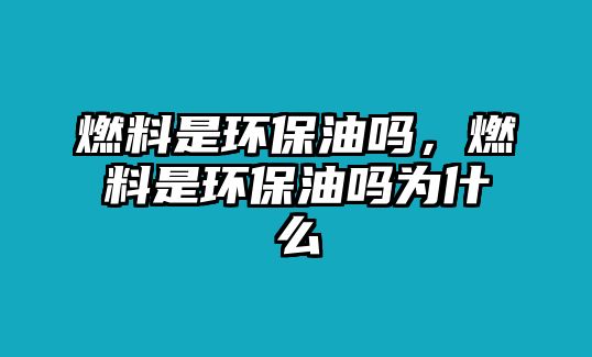 燃料是環(huán)保油嗎，燃料是環(huán)保油嗎為什么