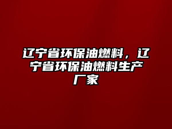 遼寧省環(huán)保油燃料，遼寧省環(huán)保油燃料生產(chǎn)廠家