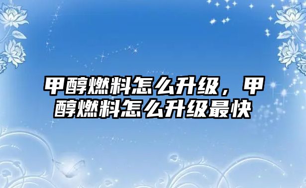 甲醇燃料怎么升級(jí)，甲醇燃料怎么升級(jí)最快