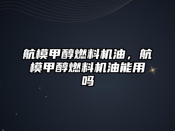 航模甲醇燃料機油，航模甲醇燃料機油能用嗎