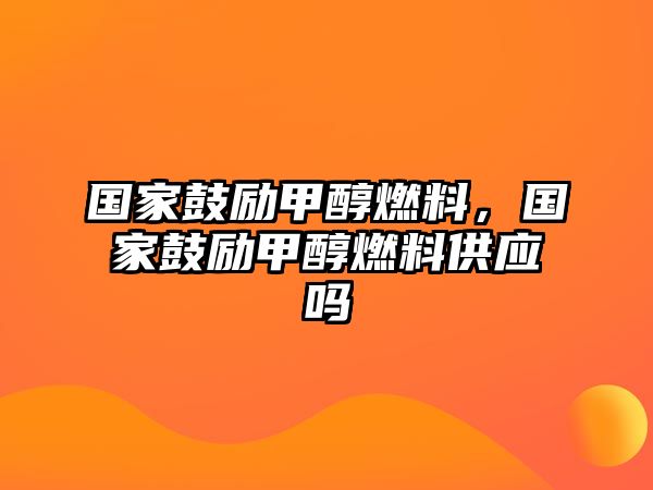 國家鼓勵(lì)甲醇燃料，國家鼓勵(lì)甲醇燃料供應(yīng)嗎