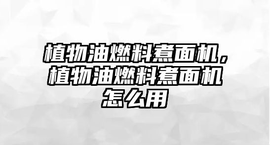 植物油燃料煮面機(jī)，植物油燃料煮面機(jī)怎么用
