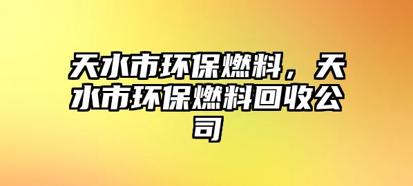 天水市環(huán)保燃料，天水市環(huán)保燃料回收公司