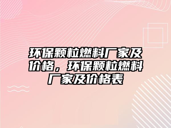 環(huán)保顆粒燃料廠家及價格，環(huán)保顆粒燃料廠家及價格表