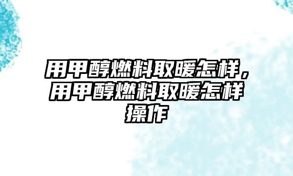 用甲醇燃料取暖怎樣，用甲醇燃料取暖怎樣操作