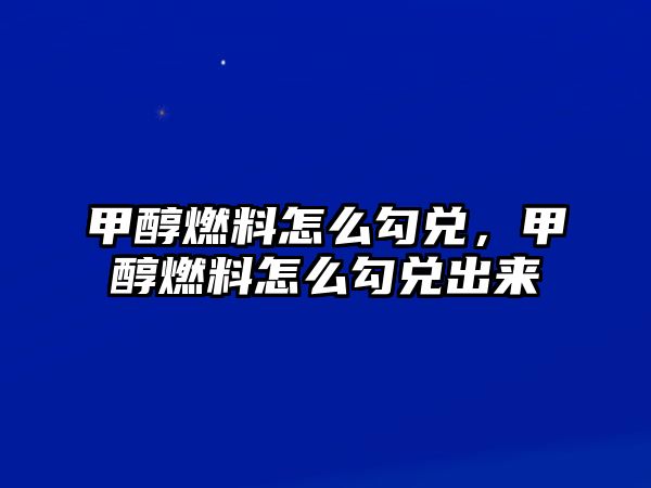 甲醇燃料怎么勾兌，甲醇燃料怎么勾兌出來