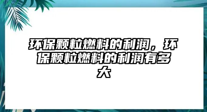 環(huán)保顆粒燃料的利潤(rùn)，環(huán)保顆粒燃料的利潤(rùn)有多大