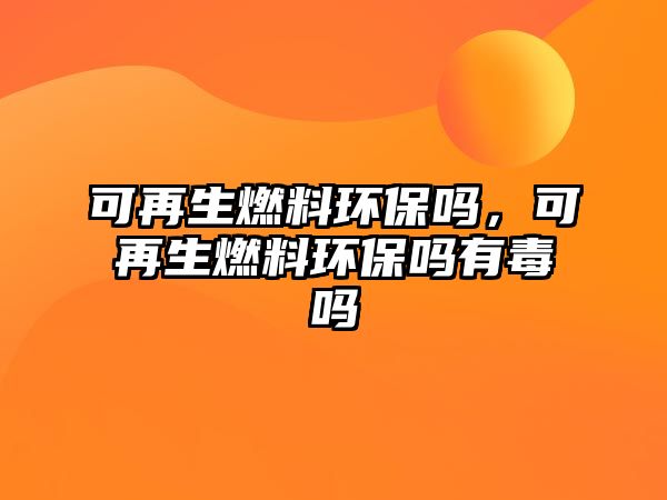 可再生燃料環(huán)保嗎，可再生燃料環(huán)保嗎有毒嗎