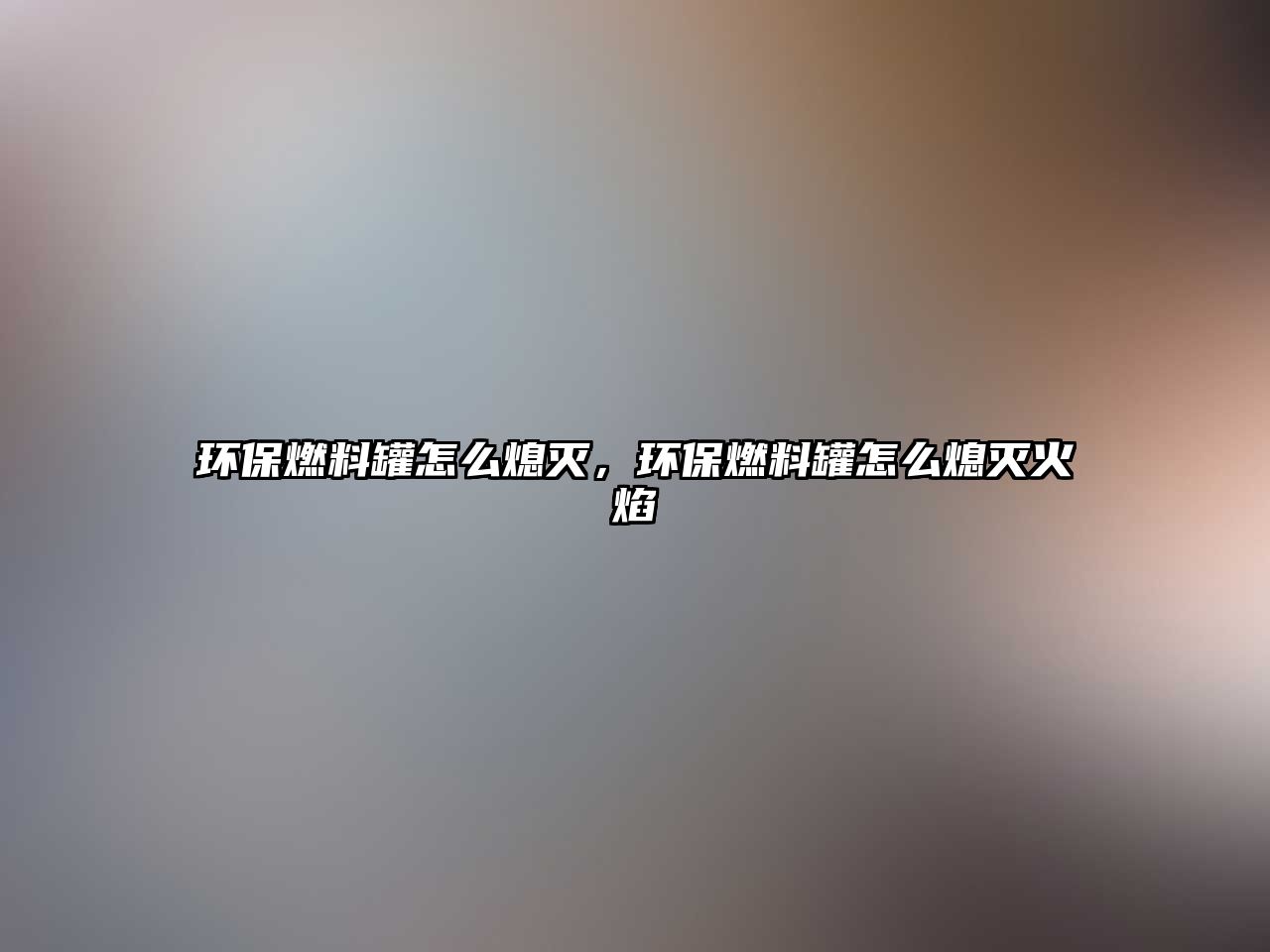 環(huán)保燃料罐怎么熄滅，環(huán)保燃料罐怎么熄滅火焰