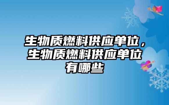 生物質(zhì)燃料供應(yīng)單位，生物質(zhì)燃料供應(yīng)單位有哪些