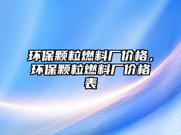 環(huán)保顆粒燃料廠價格，環(huán)保顆粒燃料廠價格表