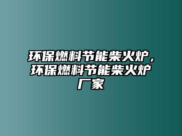 環(huán)保燃料節(jié)能柴火爐，環(huán)保燃料節(jié)能柴火爐廠家