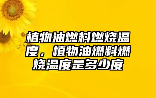 植物油燃料燃燒溫度，植物油燃料燃燒溫度是多少度
