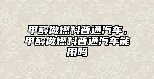 甲醇做燃料普通汽車，甲醇做燃料普通汽車能用嗎