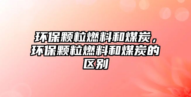 環(huán)保顆粒燃料和煤炭，環(huán)保顆粒燃料和煤炭的區(qū)別