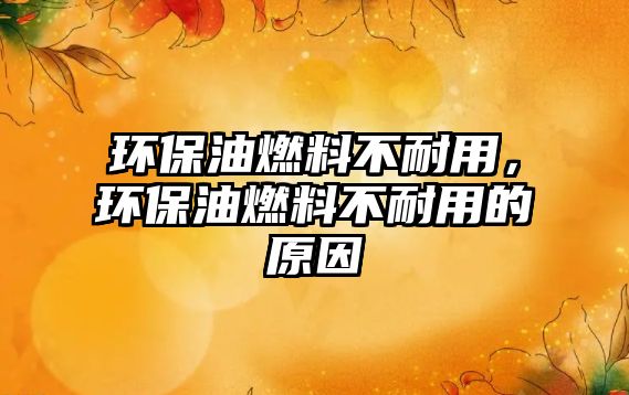 環(huán)保油燃料不耐用，環(huán)保油燃料不耐用的原因