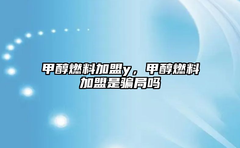 甲醇燃料加盟y，甲醇燃料加盟是騙局嗎