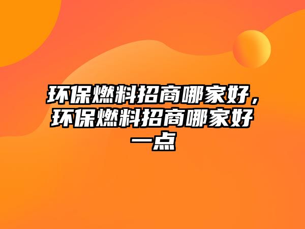 環(huán)保燃料招商哪家好，環(huán)保燃料招商哪家好一點