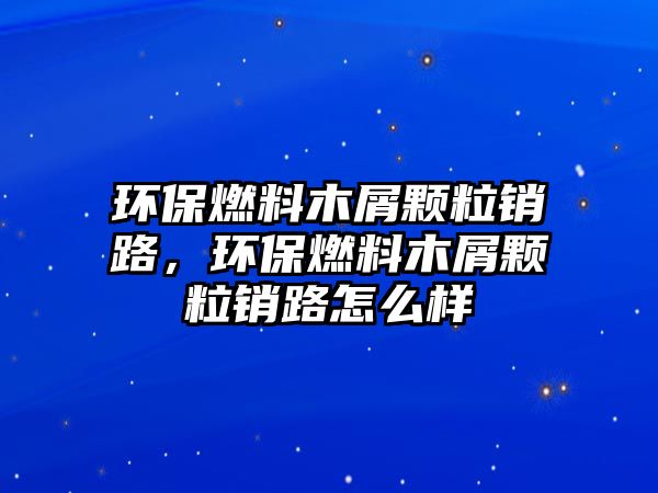 環(huán)保燃料木屑顆粒銷路，環(huán)保燃料木屑顆粒銷路怎么樣