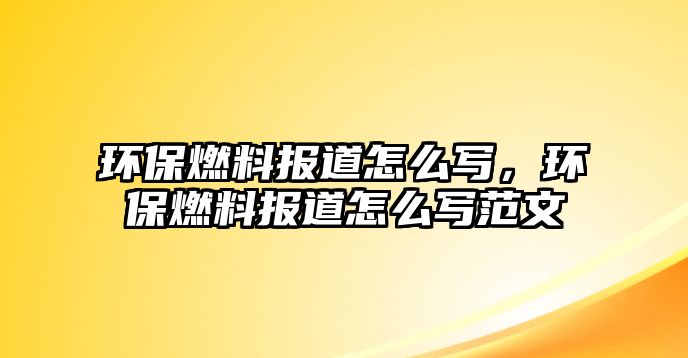 環(huán)保燃料報道怎么寫，環(huán)保燃料報道怎么寫范文