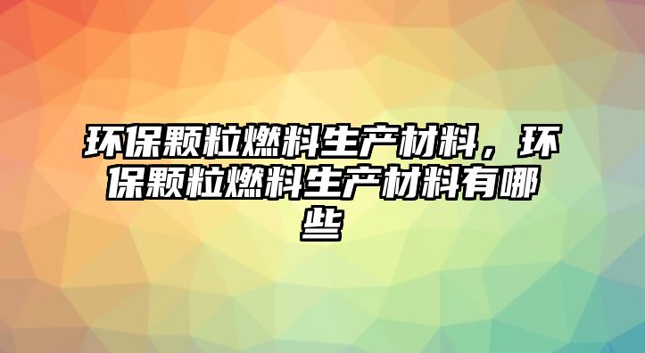 環(huán)保顆粒燃料生產(chǎn)材料，環(huán)保顆粒燃料生產(chǎn)材料有哪些