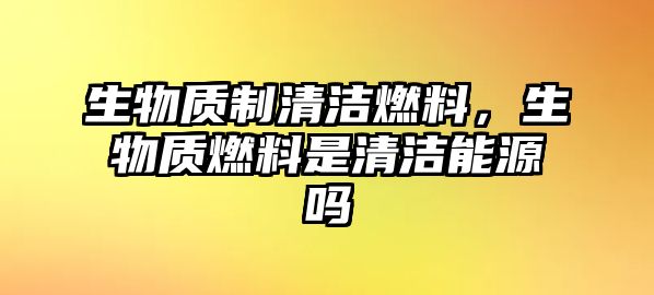 生物質(zhì)制清潔燃料，生物質(zhì)燃料是清潔能源嗎