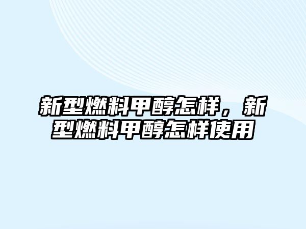 新型燃料甲醇怎樣，新型燃料甲醇怎樣使用